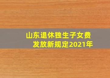 山东退休独生子女费发放新规定2021年