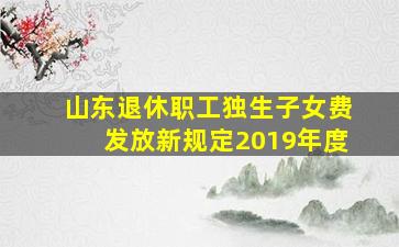 山东退休职工独生子女费发放新规定2019年度