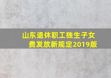 山东退休职工独生子女费发放新规定2019版