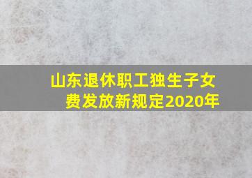 山东退休职工独生子女费发放新规定2020年