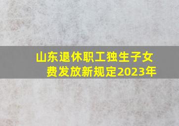 山东退休职工独生子女费发放新规定2023年