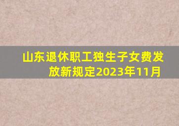 山东退休职工独生子女费发放新规定2023年11月