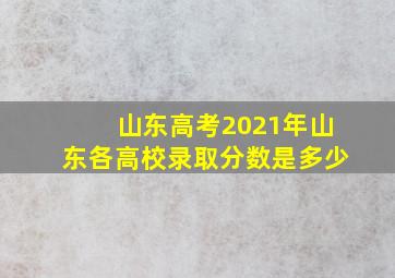 山东高考2021年山东各高校录取分数是多少