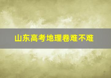 山东高考地理卷难不难