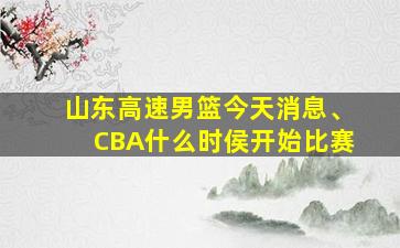 山东高速男篮今天消息、CBA什么时侯开始比赛