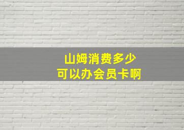 山姆消费多少可以办会员卡啊