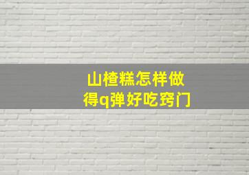 山楂糕怎样做得q弹好吃窍门