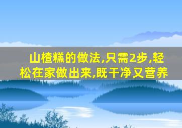 山楂糕的做法,只需2步,轻松在家做出来,既干净又营养