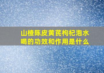 山楂陈皮黄芪枸杞泡水喝的功效和作用是什么