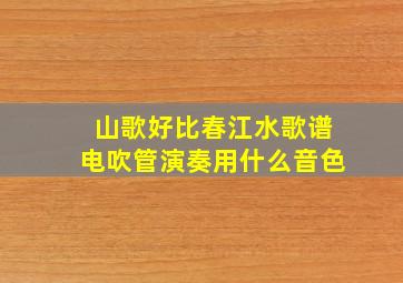 山歌好比春江水歌谱电吹管演奏用什么音色