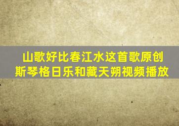 山歌好比春江水这首歌原创斯琴格日乐和藏天朔视频播放