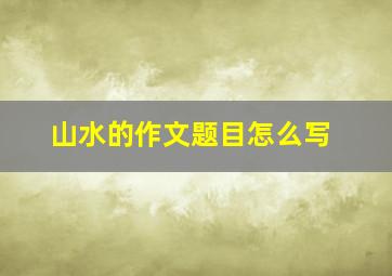 山水的作文题目怎么写