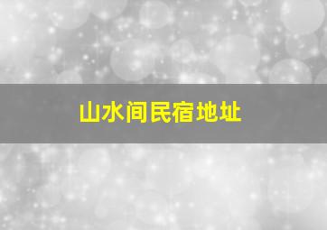 山水间民宿地址