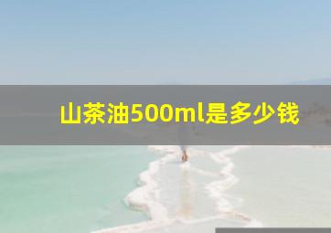 山茶油500ml是多少钱