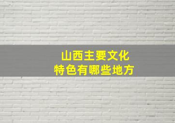 山西主要文化特色有哪些地方