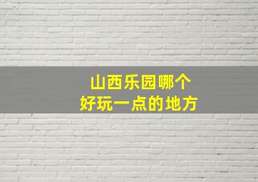 山西乐园哪个好玩一点的地方