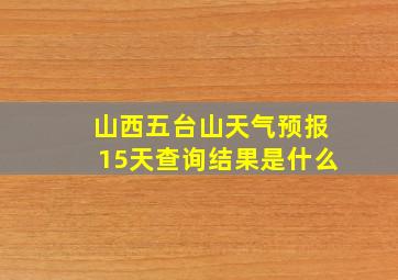 山西五台山天气预报15天查询结果是什么