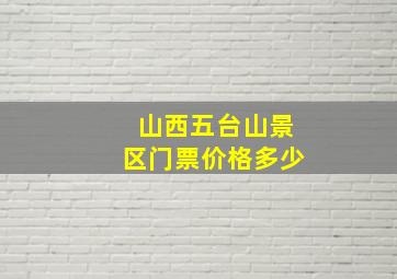 山西五台山景区门票价格多少