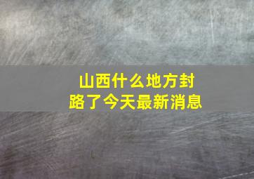 山西什么地方封路了今天最新消息