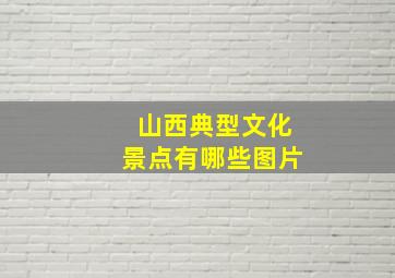 山西典型文化景点有哪些图片