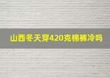 山西冬天穿420克棉裤冷吗