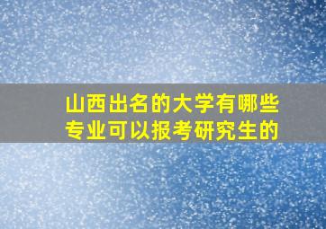 山西出名的大学有哪些专业可以报考研究生的