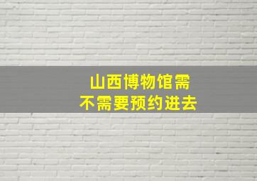 山西博物馆需不需要预约进去