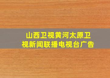 山西卫视黄河太原卫视新闻联播电视台广告