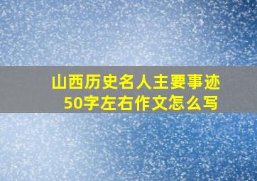 山西历史名人主要事迹50字左右作文怎么写