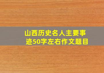 山西历史名人主要事迹50字左右作文题目