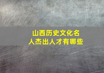 山西历史文化名人杰出人才有哪些