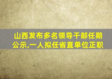 山西发布多名领导干部任期公示,一人拟任省直单位正职