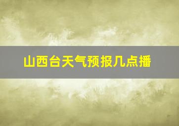 山西台天气预报几点播