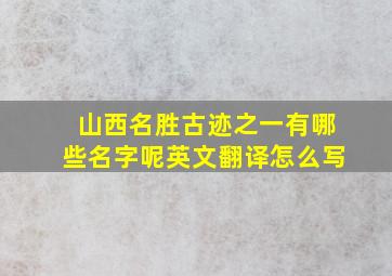 山西名胜古迹之一有哪些名字呢英文翻译怎么写