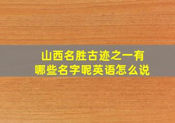 山西名胜古迹之一有哪些名字呢英语怎么说