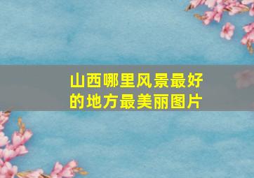 山西哪里风景最好的地方最美丽图片