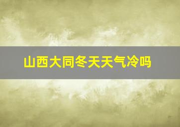 山西大同冬天天气冷吗