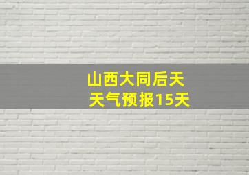 山西大同后天天气预报15天