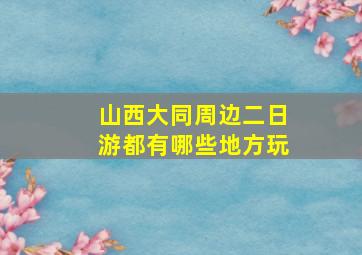 山西大同周边二日游都有哪些地方玩