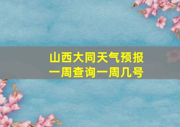 山西大同天气预报一周查询一周几号