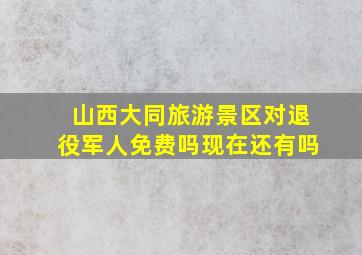 山西大同旅游景区对退役军人免费吗现在还有吗