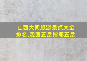 山西大同旅游景点大全排名,我国五岳指哪五岳