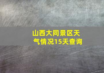 山西大同景区天气情况15天查询