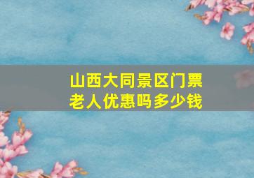 山西大同景区门票老人优惠吗多少钱