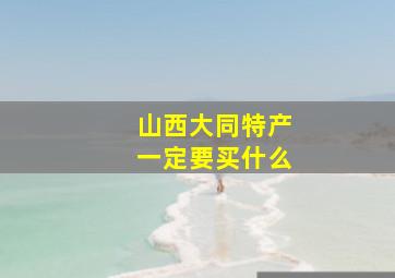 山西大同特产一定要买什么