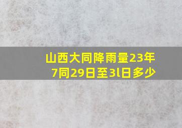 山西大同降雨量23年7同29日至3l日多少