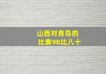 山西对青岛的比赛98比八十