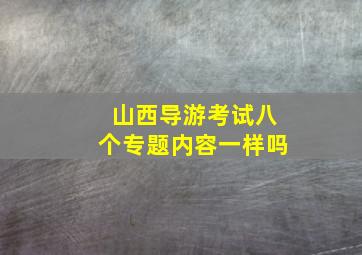 山西导游考试八个专题内容一样吗