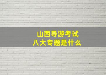 山西导游考试八大专题是什么