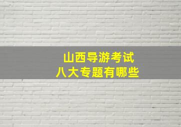 山西导游考试八大专题有哪些